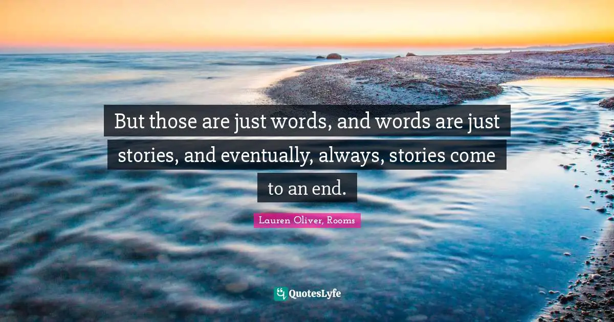 But those are just words, and words are just stories, and eventually, always, stories come to an end.