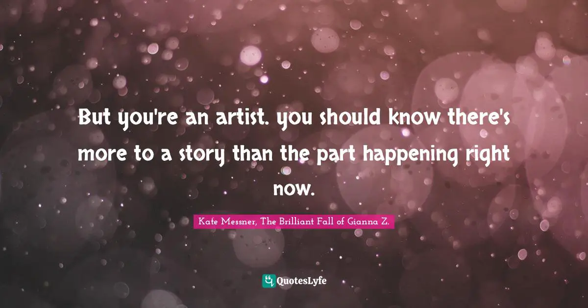 But you're an artist. you should know there's more to a story than the part happening right now.