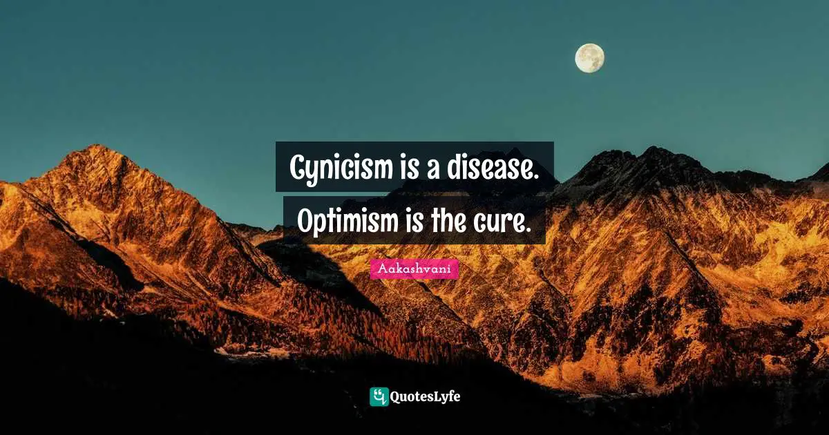 Cynicism is a disease. Optimism is the cure.