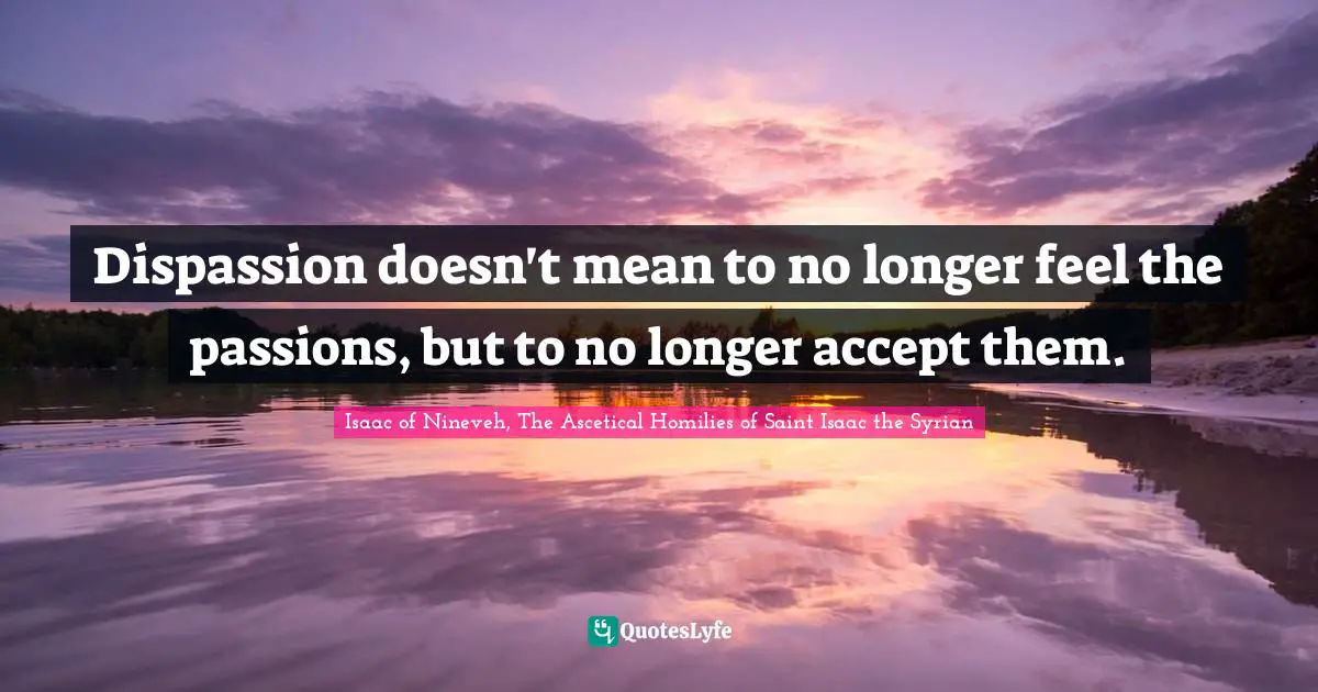Dispassion doesn't mean to no longer feel the passions, but to no longer accept them.