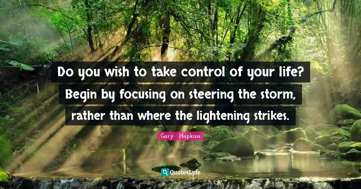 Self Enlightenment Quotes: "Do you wish to take control of your life? Begin by focusing on steering the storm, rather than where the lightening strikes."