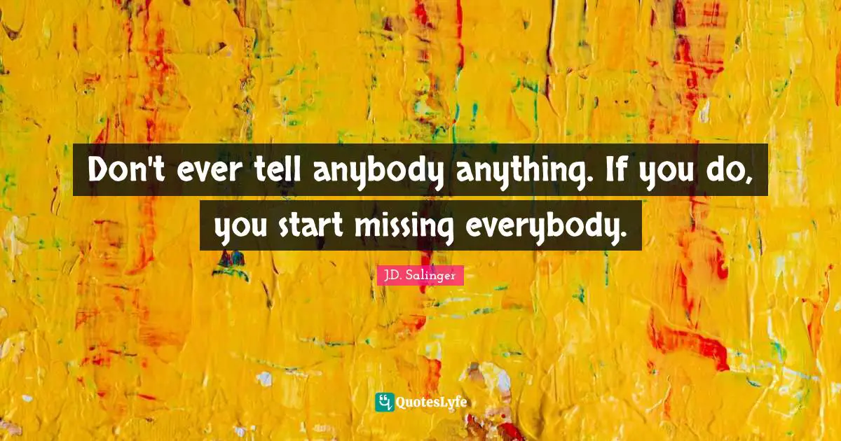 J.D. Salinger Quotes: "Don't ever tell anybody anything. If you do, you start missing everybody."