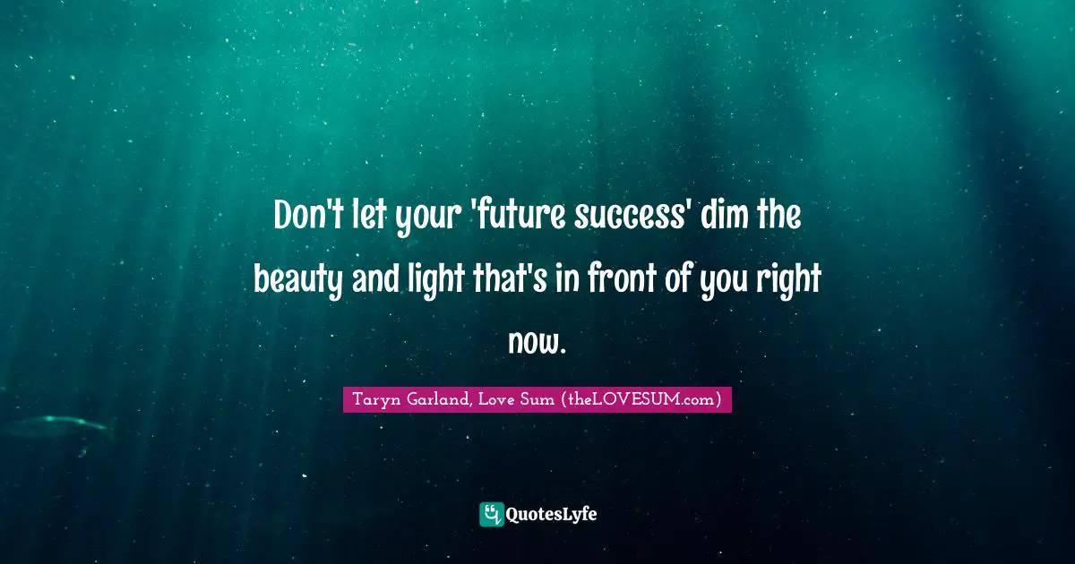 Don't let your 'future success' dim the beauty and light that's in front of you right now.