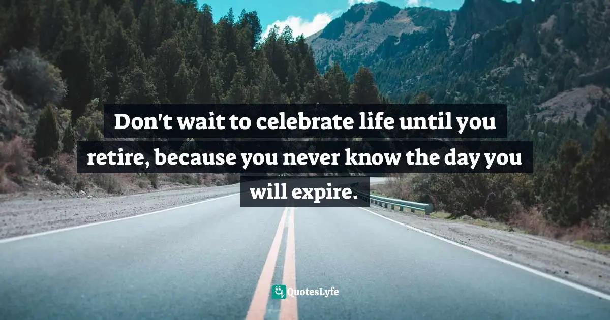 Maddy Malhotra, How To Build Self-Esteem And Be Confident: Overcome Fears, Break Habits, Be Successful And Happy Quotes: "Don't wait to celebrate life until you retire, because you never know the day you will expire."