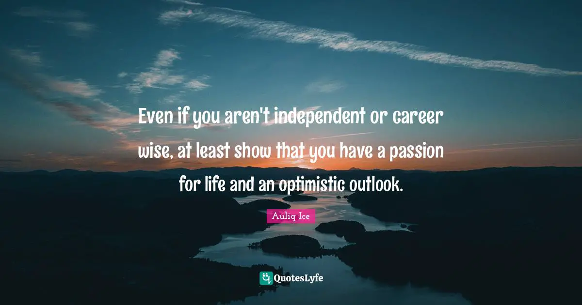 Even if you aren't independent or career wise, at least show that you have a passion for life and an optimistic outlook.
