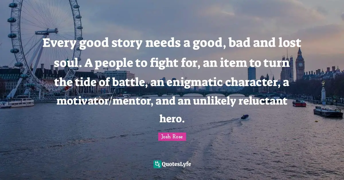 Every good story needs a good, bad and lost soul. A people to fight for, an item to turn the tide of battle, an enigmatic character, a motivator/mentor, and an unlikely reluctant hero.