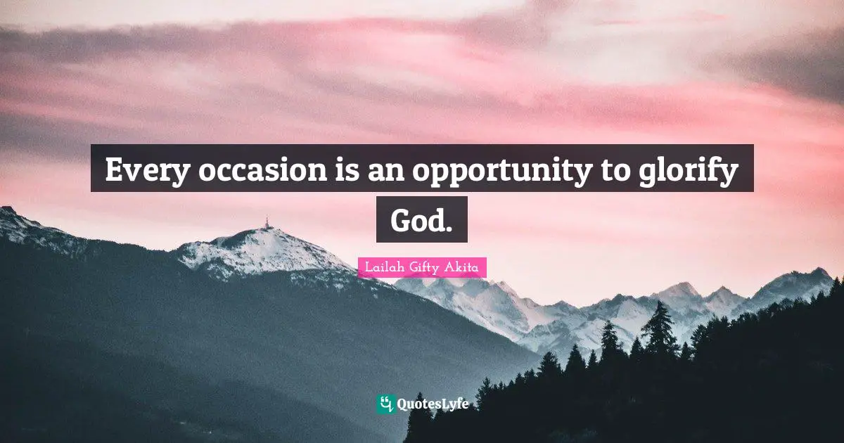 Every occasion is an opportunity to glorify God.