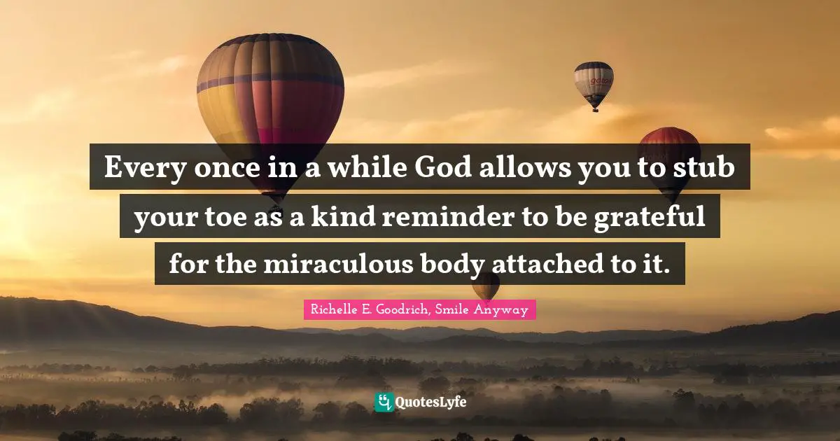 Gratefulness Quotes: "Every once in a while God allows you to stub your toe as a kind reminder to be grateful for the miraculous body attached to it."