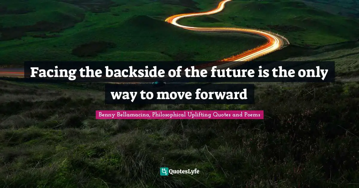 Benny Bellamacina, Philosophical Uplifting Quotes And Poems Quotes: "Facing the backside of the future is the only way to move forward"