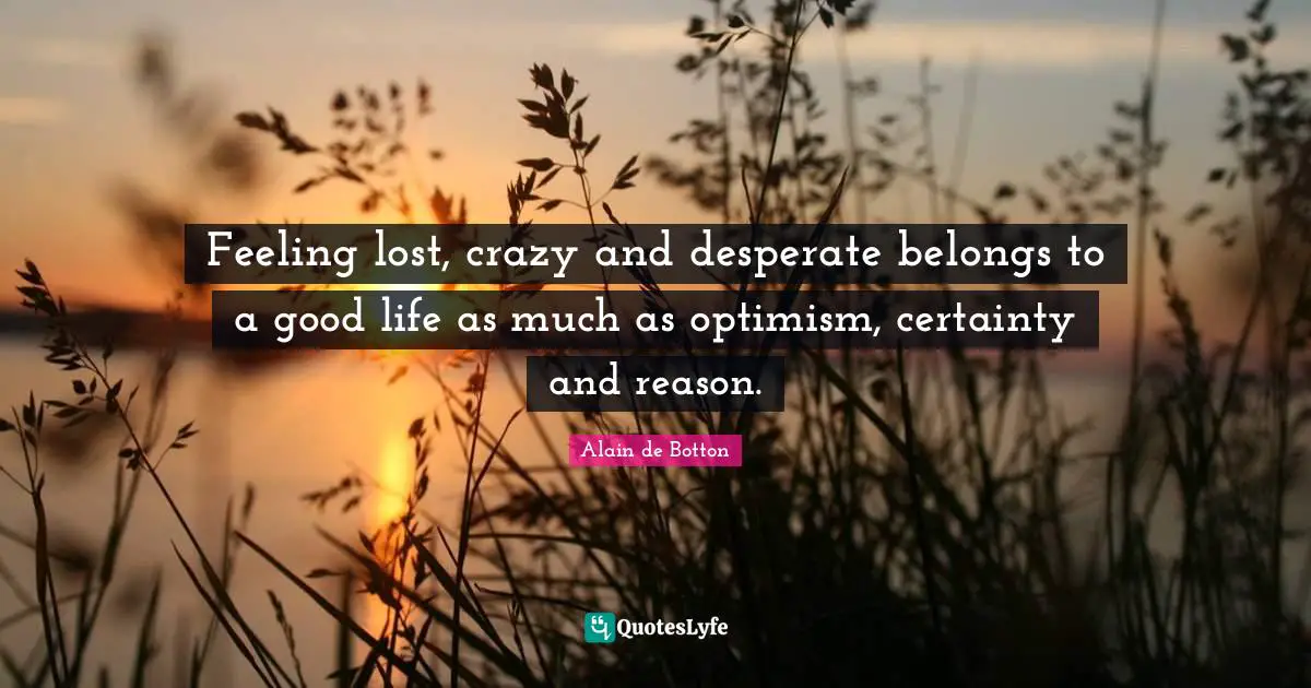 Alain De Botton Quotes: "Feeling lost, crazy and desperate belongs to a good life as much as optimism, certainty and reason."