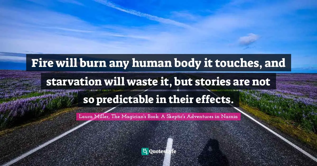 Fire will burn any human body it touches, and starvation will waste it, but stories are not so predictable in their effects.