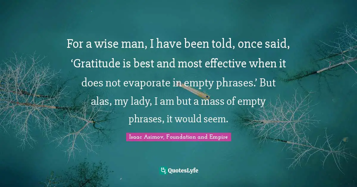 Isaac Asimov, Foundation And Empire Quotes: "For a wise man, I have been told, once said, ‘Gratitude is best and most effective when it does not evaporate in empty phrases.’ But alas, my lady, I am but a mass of empty phrases, it would seem."