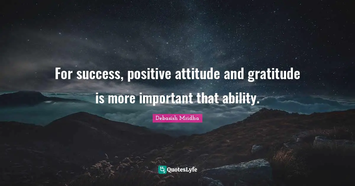For success, positive attitude and gratitude is more important that ability.