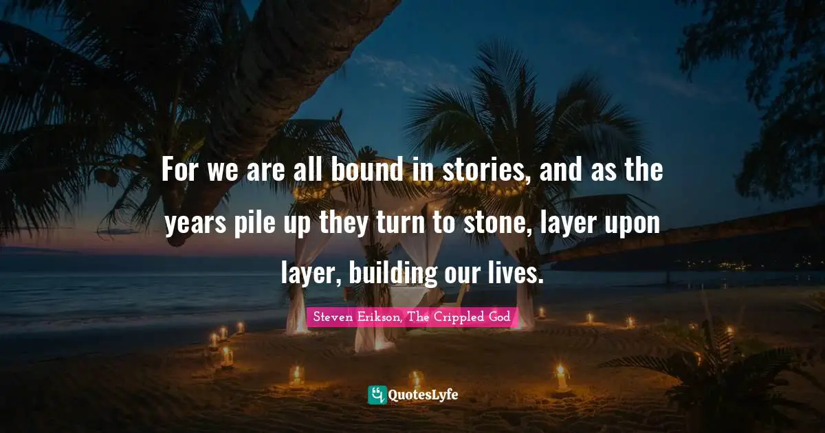 Steven Erikson Quotes: "For we are all bound in stories, and as the years pile up they turn to stone, layer upon layer, building our lives."