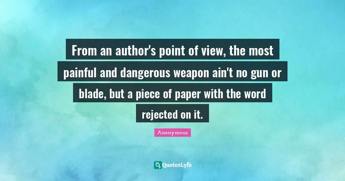 From an author's point of view, the most painful and dangerous weapon ain't no gun or blade, but a piece of paper with the word rejected on it.