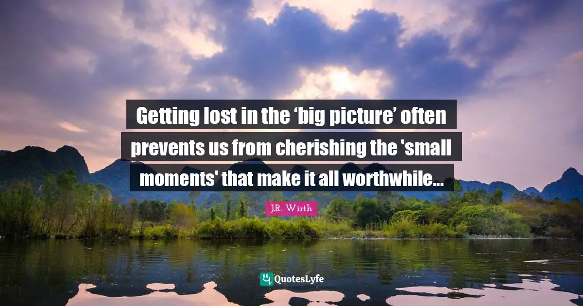 Getting lost in the ‘big picture’ often prevents us from cherishing the 'small moments' that make it all worthwhile...