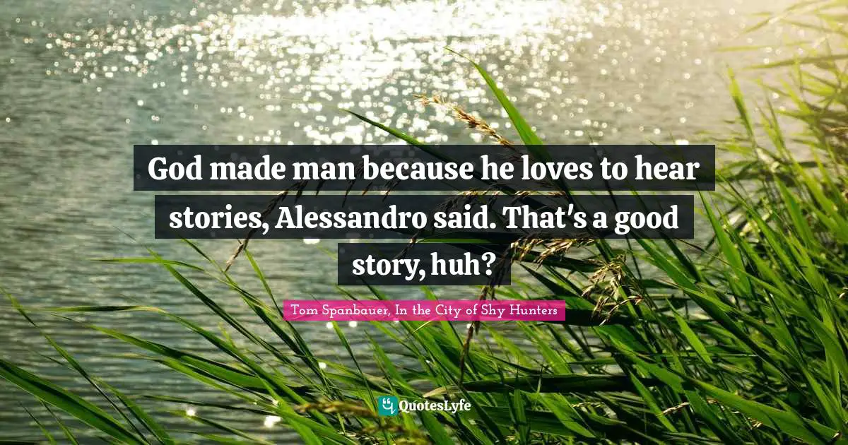 God made man because he loves to hear stories, Alessandro said. That's a good story, huh?
