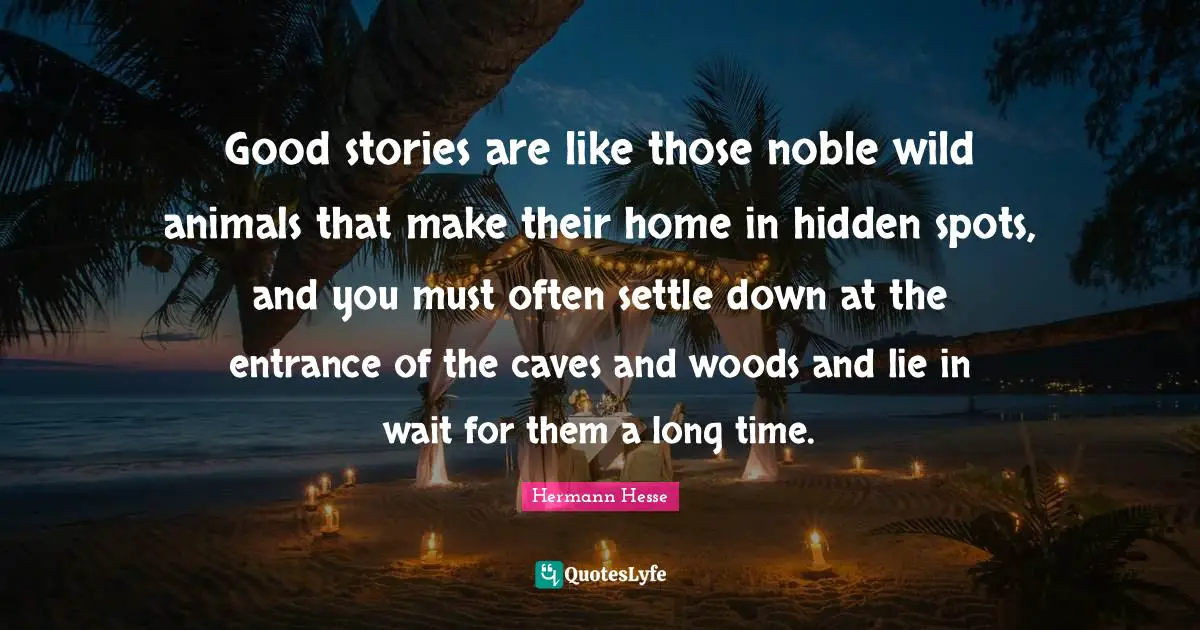 Good stories are like those noble wild animals that make their home in hidden spots, and you must often settle down at the entrance of the caves and woods and lie in wait for them a long time.