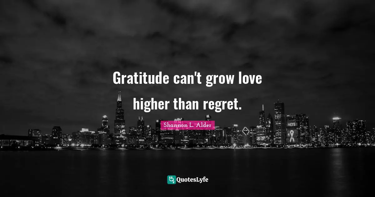 Gratitude can't grow love higher than regret.