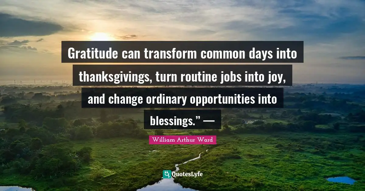 William Arthur Ward Quotes: Gratitude can transform common days into thanksgivings, turn routine jobs into joy, and change ordinary opportunities into blessings.” —