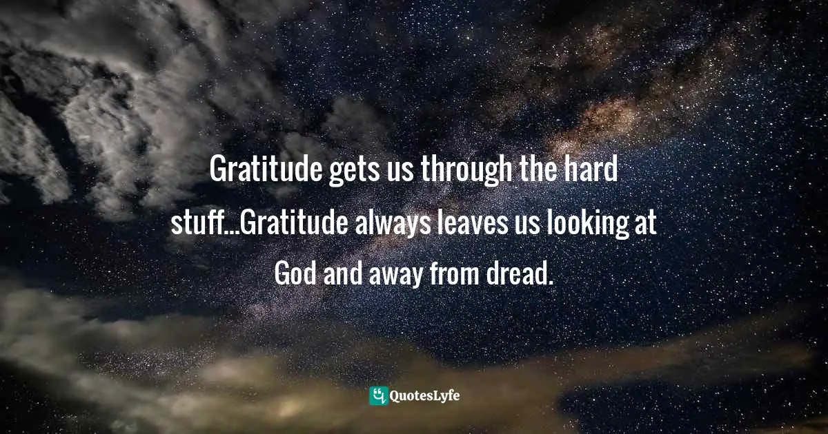 Max Lucado, You'll Get Through This: Hope And Help For Your Turbulent Times Quotes: "Gratitude gets us through the hard stuff...Gratitude always leaves us looking at God and away from dread."