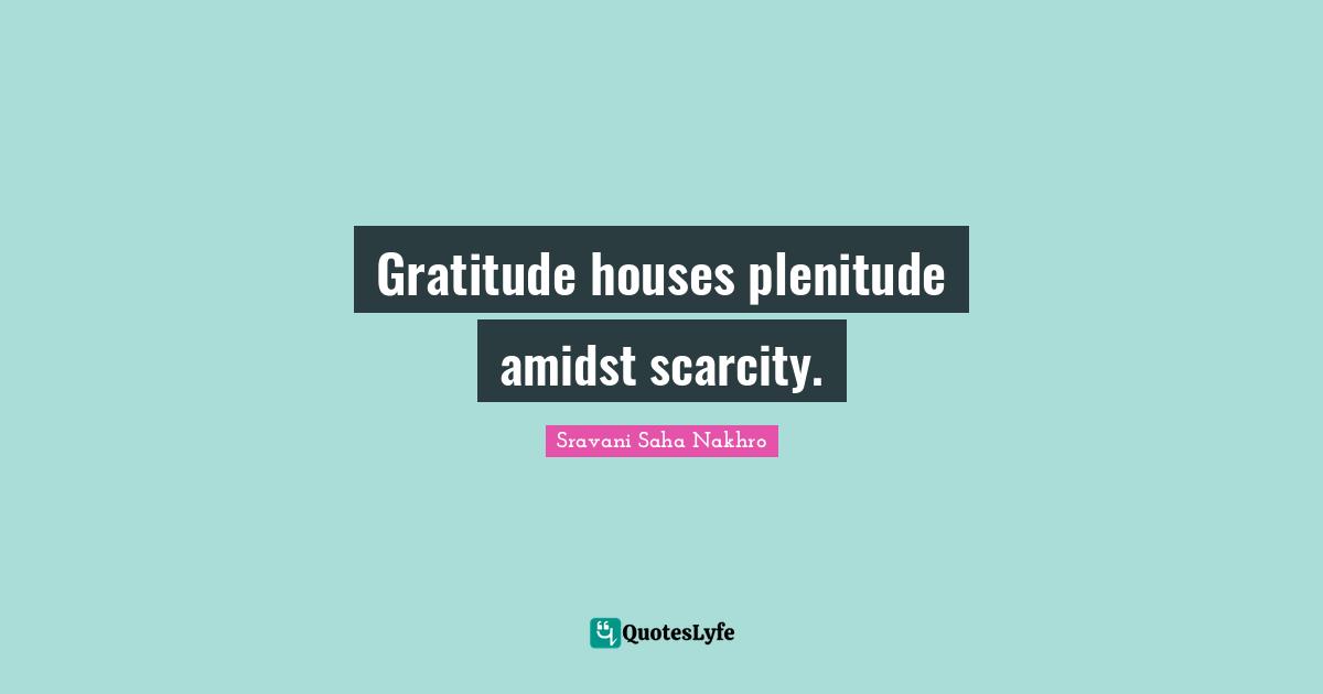 Gratitude houses plenitude amidst scarcity.