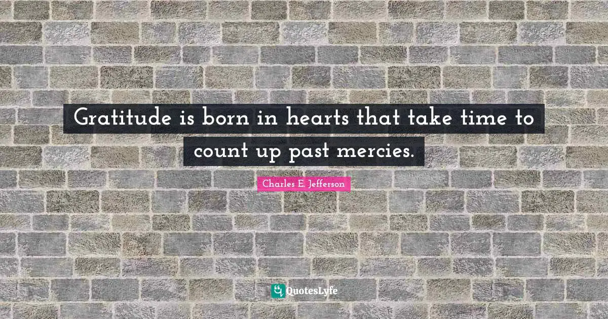 Gratitude is born in hearts that take time to count up past mercies.