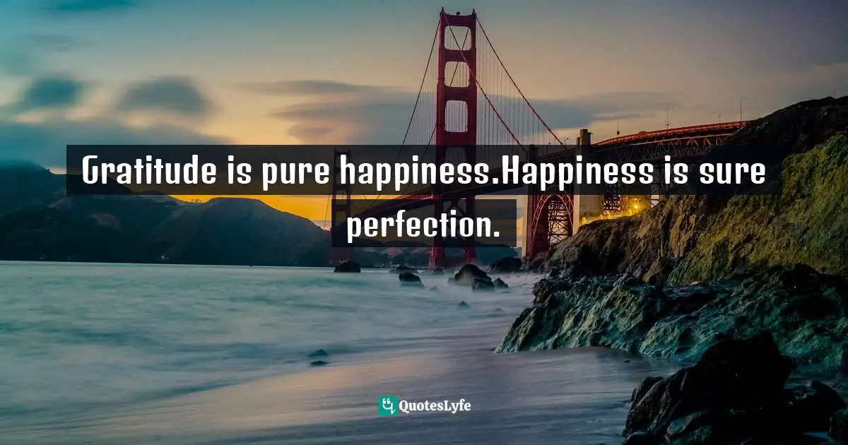Gratitude is pure happiness.Happiness is sure perfection.