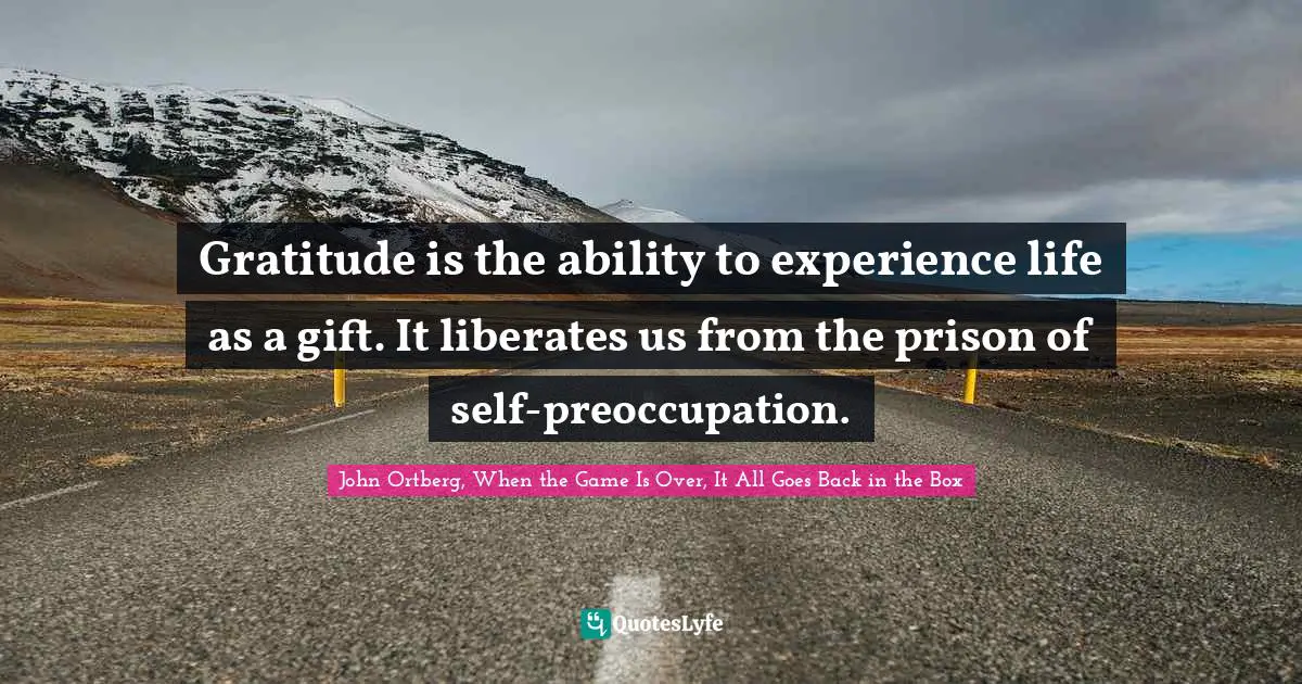 John Ortberg Quotes: "Gratitude is the ability to experience life as a gift. It liberates us from the prison of self-preoccupation."
