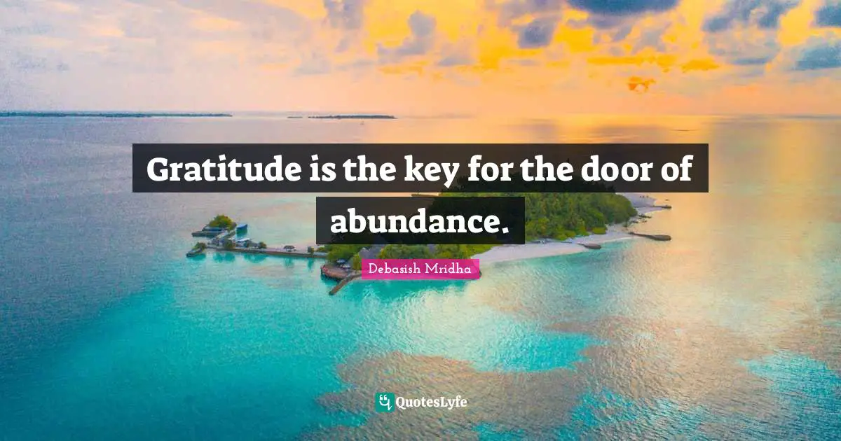 Gratitude is the key for the door of abundance.