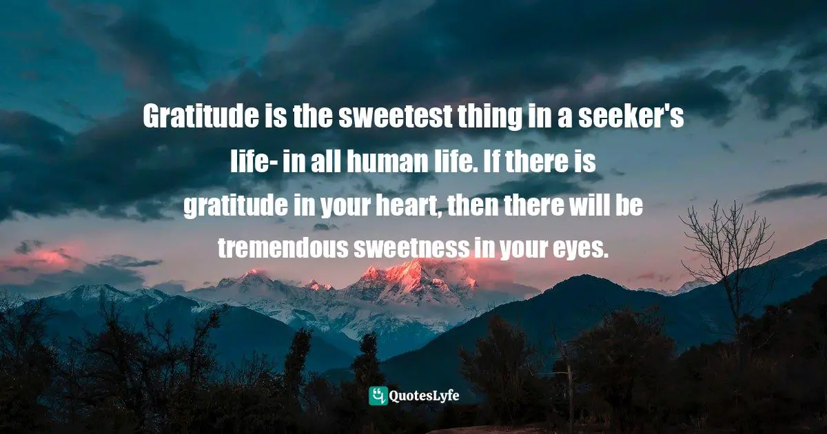 Sweetness Quotes: "Gratitude is the sweetest thing in a seeker's life- in all human life. If there is gratitude in your heart, then there will be tremendous sweetness in your eyes."