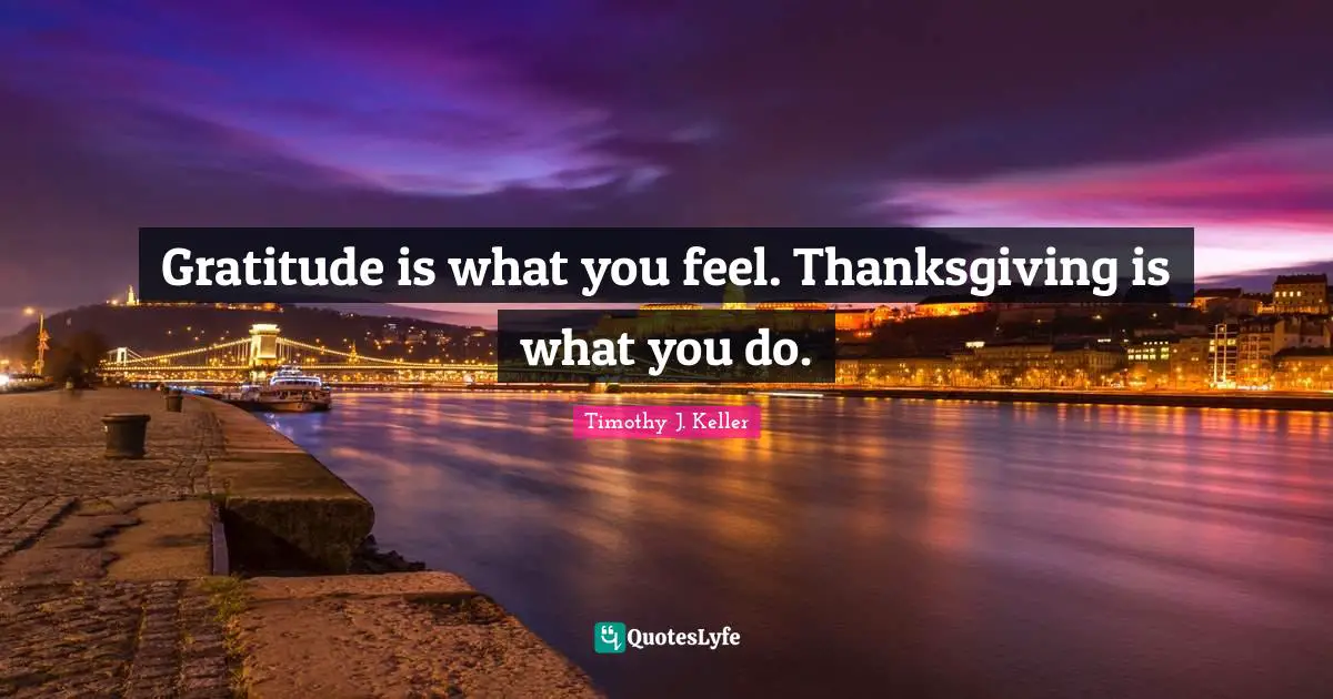 Gratitude is what you feel. Thanksgiving is what you do.