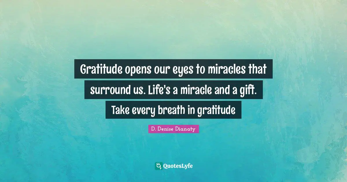 Gratitude opens our eyes to miracles that surround us. Life's a miracle and a gift. Take every breath in gratitude