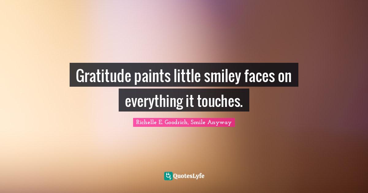 Gratefulness Quotes: "Gratitude paints little smiley faces on everything it touches."