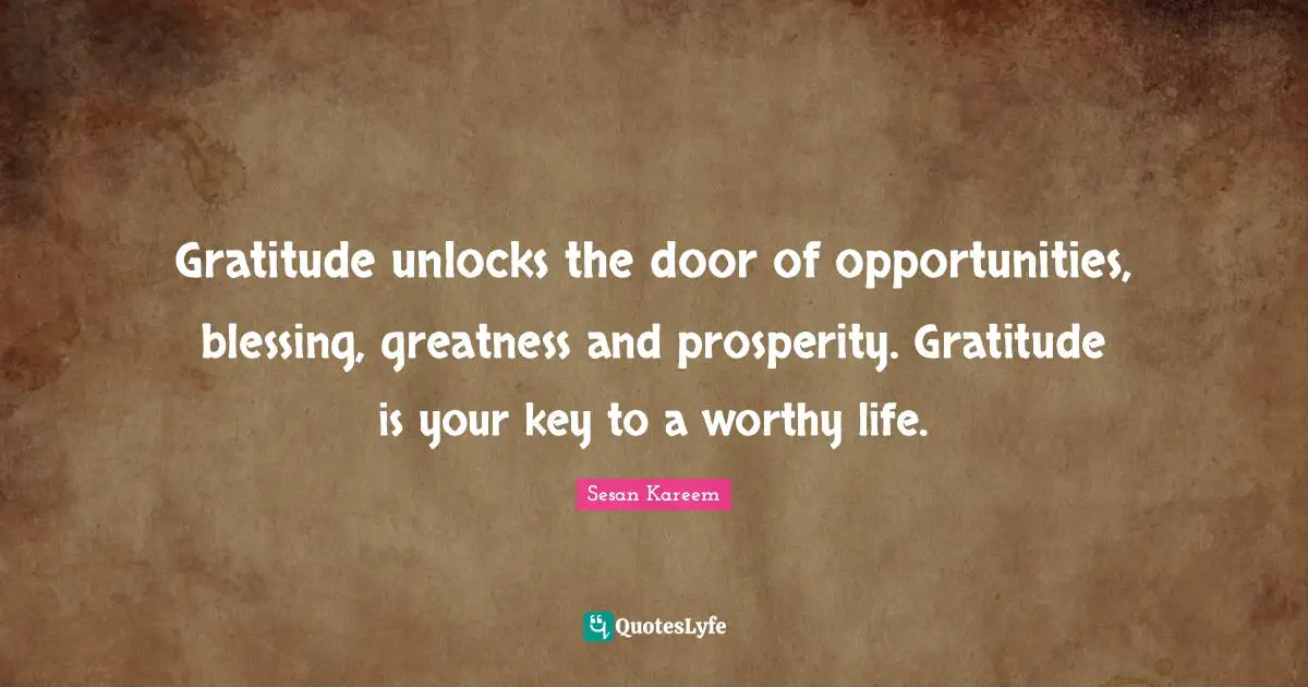 Gratitude unlocks the door of opportunities, blessing, greatness and prosperity. Gratitude is your key to a worthy life.