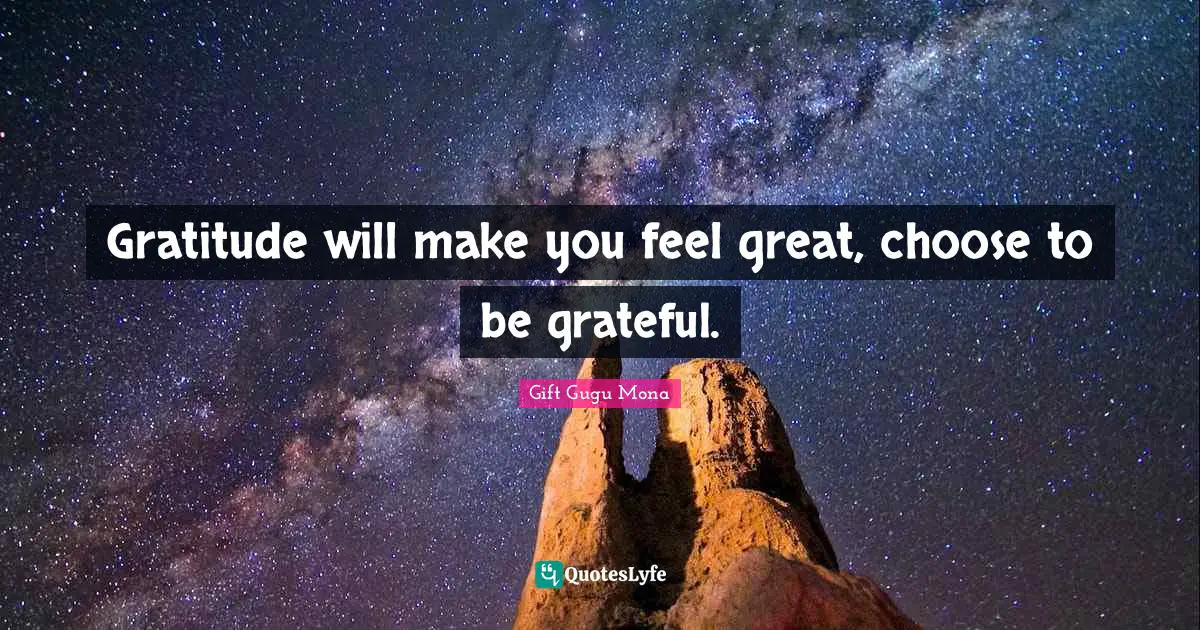 Gratitude will make you feel great, choose to be grateful.