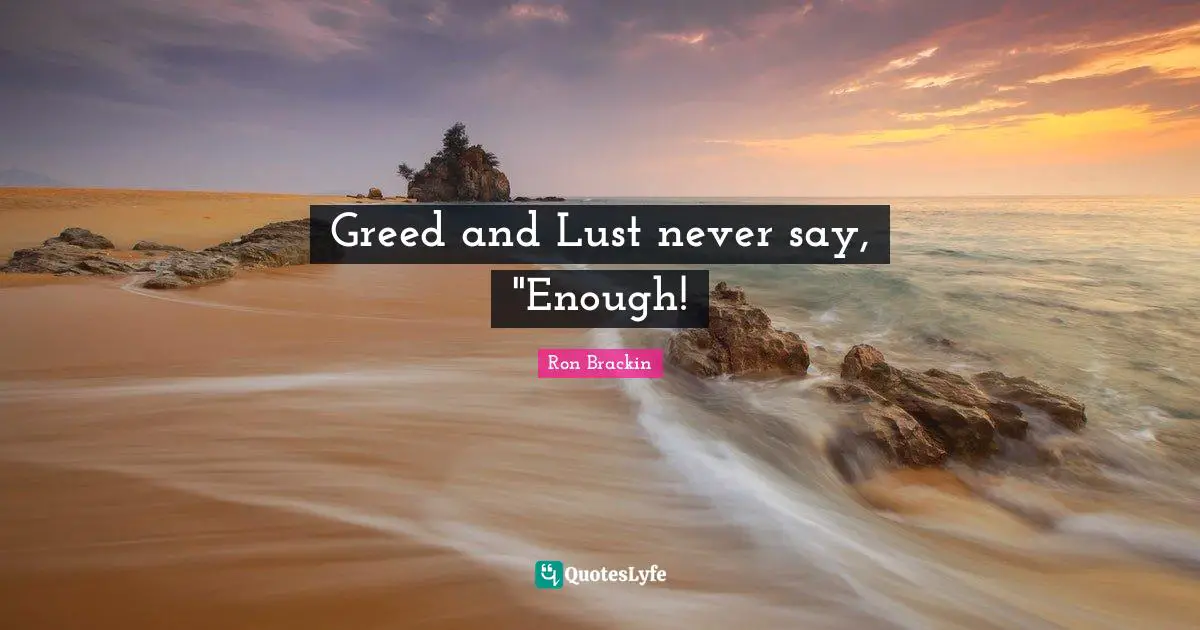 Greed and Lust never say, "Enough!