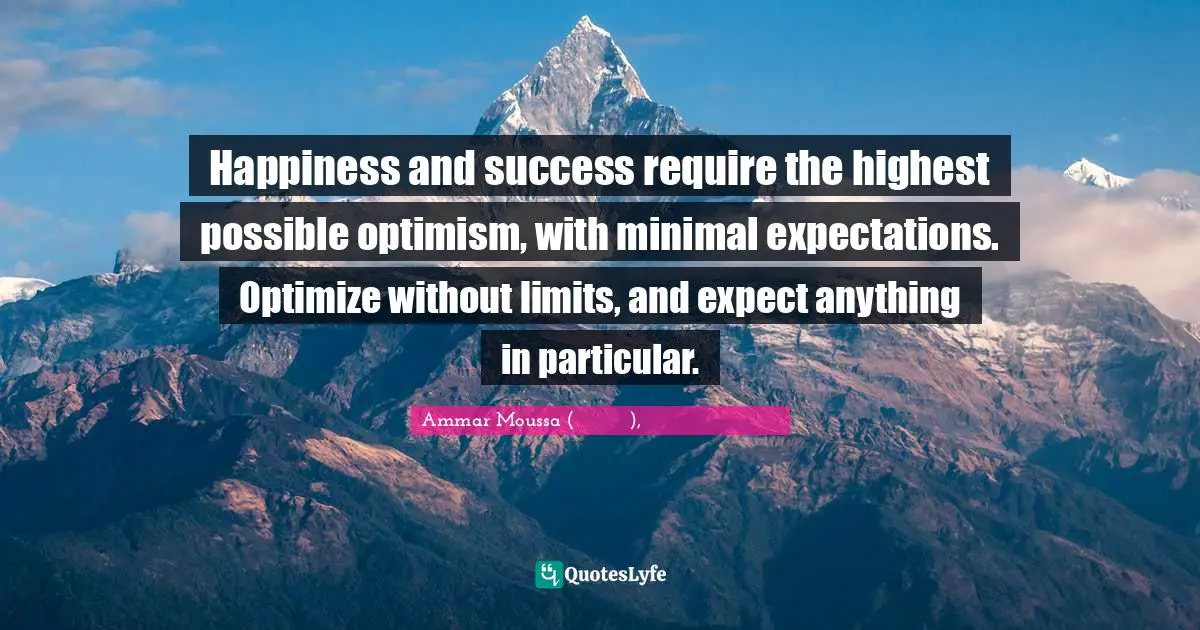 Happiness and success require the highest possible optimism, with minimal expectations. Optimize without limits, and expect anything in particular.