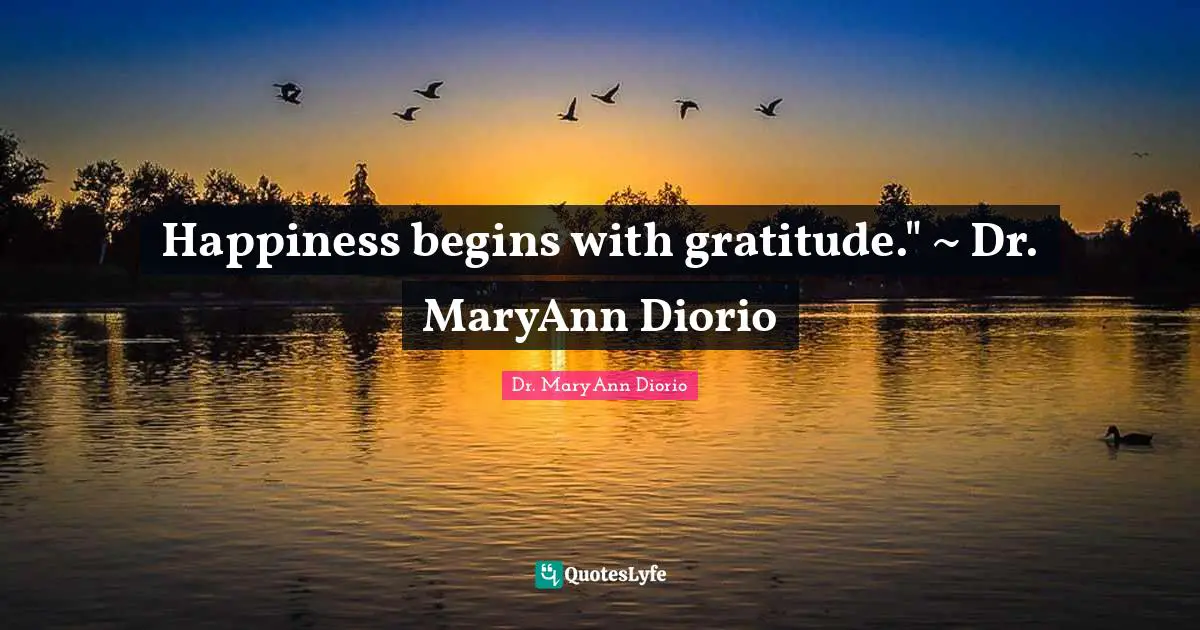 Happiness begins with gratitude." ~ Dr. MaryAnn Diorio