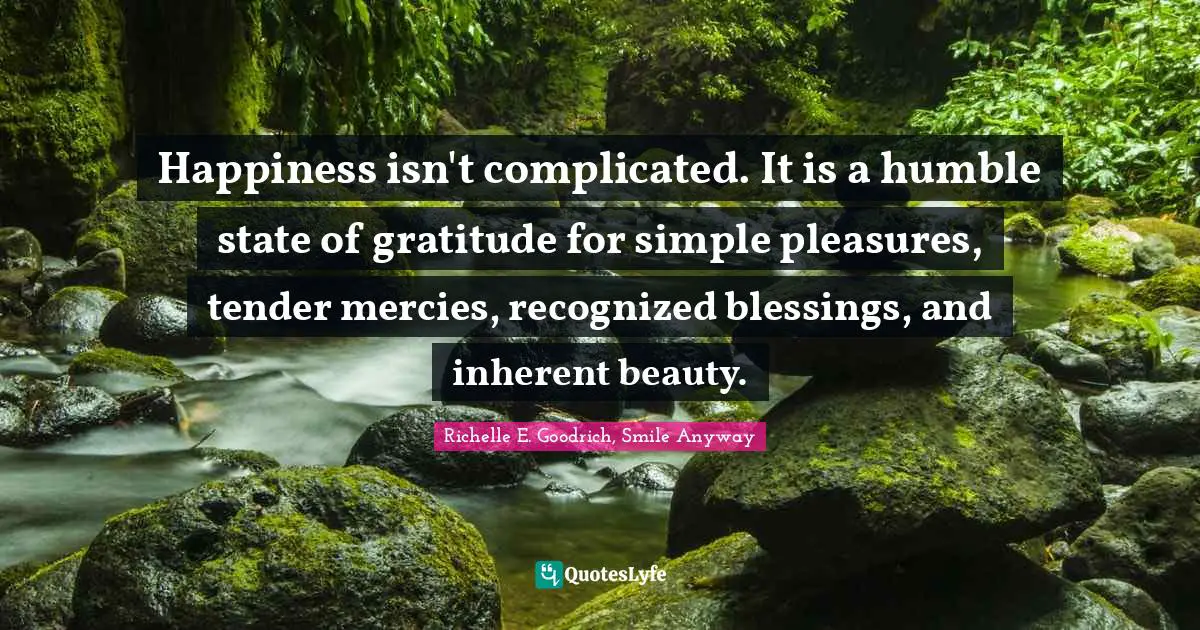 Happiness isn't complicated. It is a humble state of gratitude for simple pleasures, tender mercies, recognized blessings, and inherent beauty.