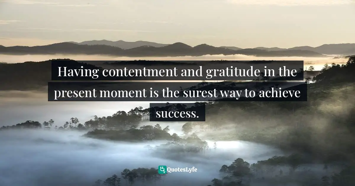 Having contentment and gratitude in the present moment is the surest way to achieve success.