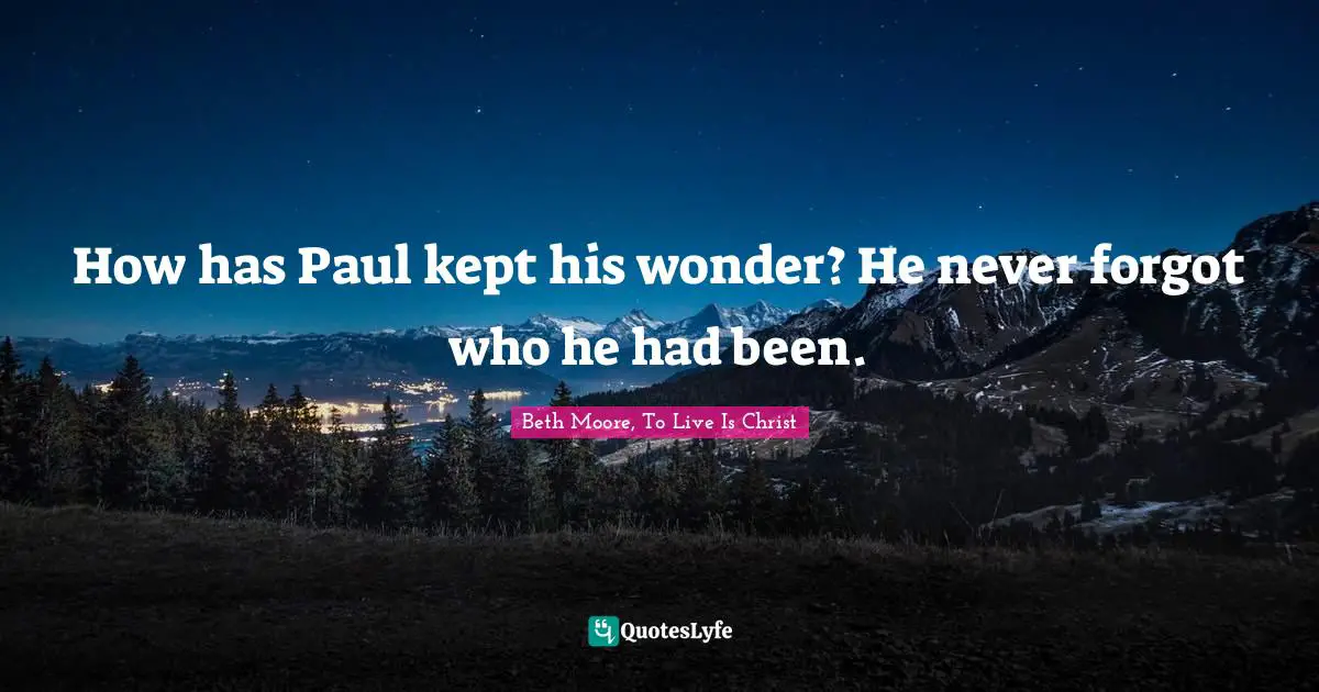How has Paul kept his wonder? He never forgot who he had been.