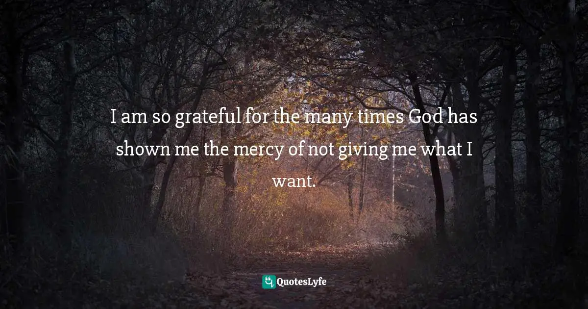 I am so grateful for the many times God has shown me the mercy of not giving me what I want.
