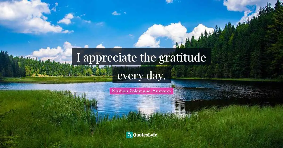 I appreciate the gratitude every day.