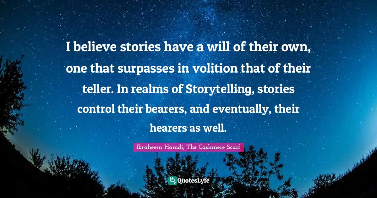 I believe stories have a will of their own, one that surpasses in volition that of their teller. In realms of Storytelling, stories control their bearers, and eventually, their hearers as well.