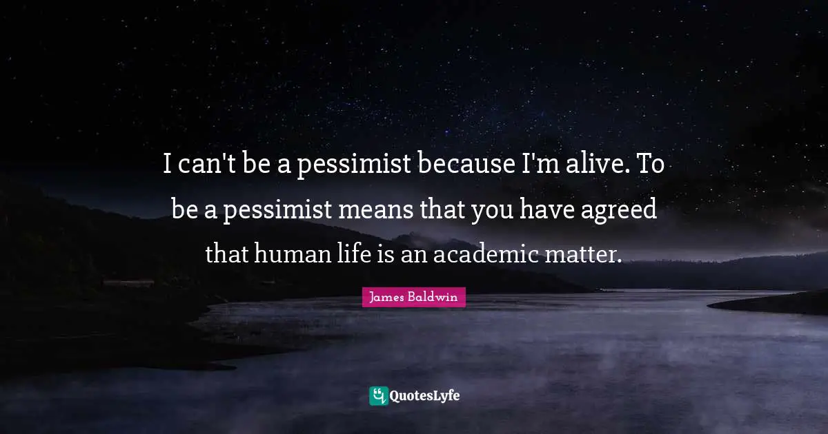 James     Baldwin Quotes: "I can't be a pessimist because I'm alive. To be a pessimist means that you have agreed that human life is an academic matter."