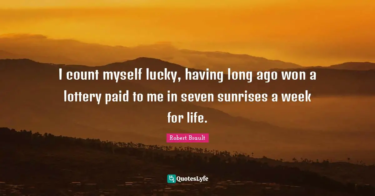 Robert Brault Quotes: "I count myself lucky, having long ago won a lottery paid to me in seven sunrises a week for life."