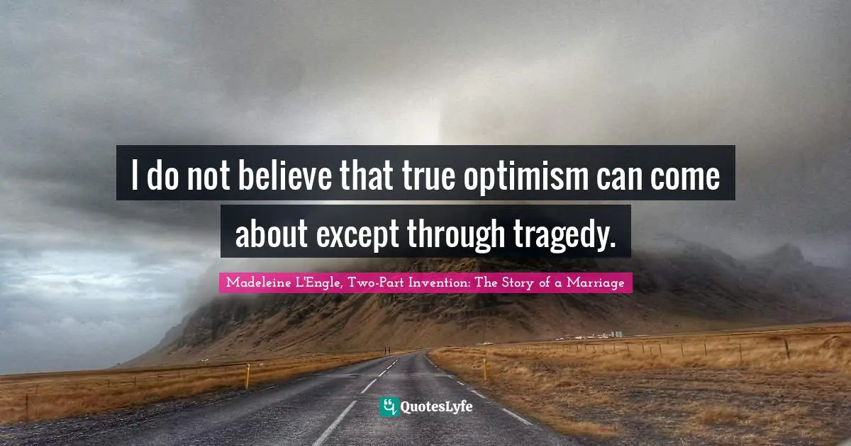 I do not believe that true optimism can come about except through tragedy.