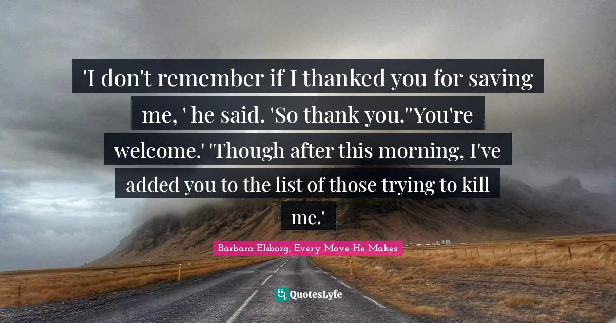 Out Of Shape Quotes: "'I don't remember if I thanked you for saving me, ' he said. 'So thank you.''You're welcome.' 'Though after this morning, I've added you to the list of those trying to kill me.'"