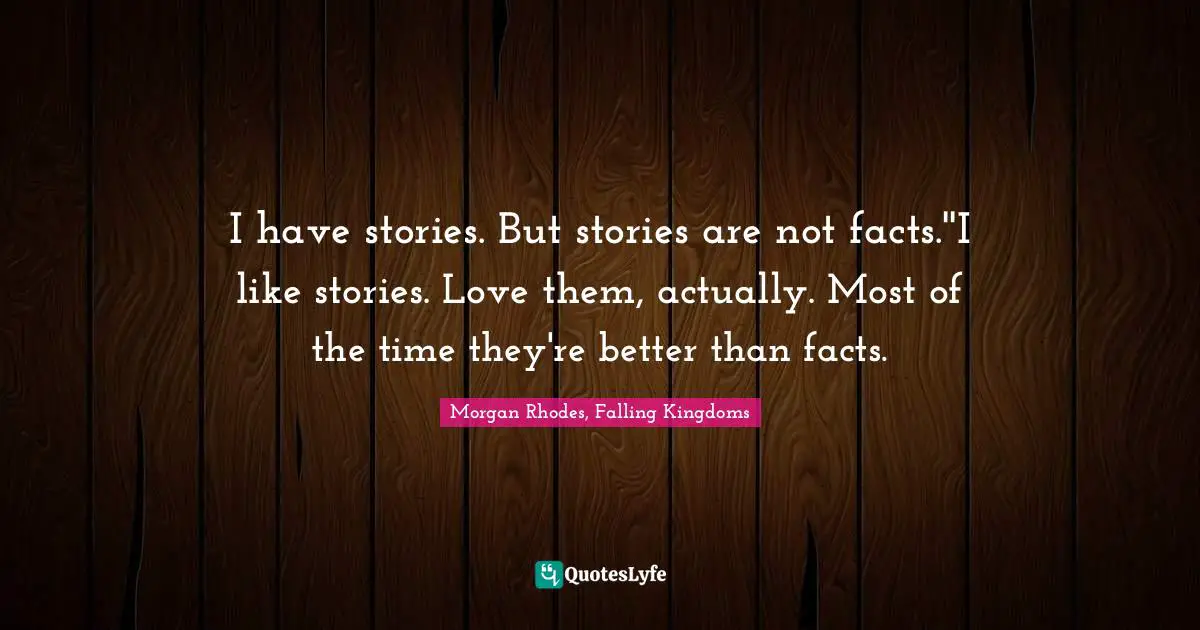 Morgan Rhodes Quotes: "I have stories. But stories are not facts.''I like stories. Love them, actually. Most of the time they're better than facts."